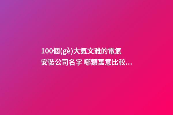 100個(gè)大氣文雅的電氣安裝公司名字 哪類寓意比較好